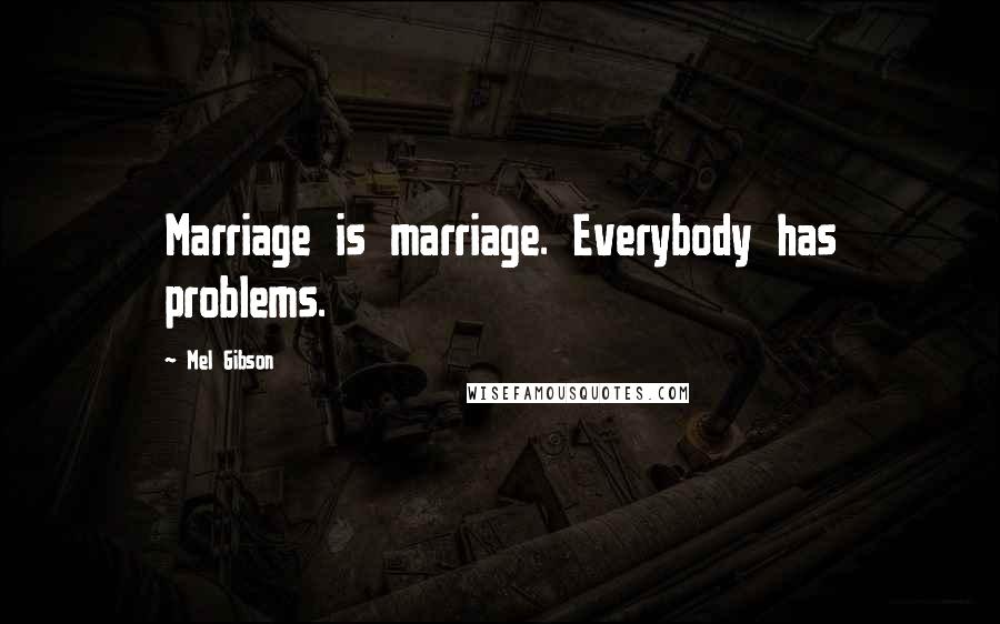 Mel Gibson Quotes: Marriage is marriage. Everybody has problems.