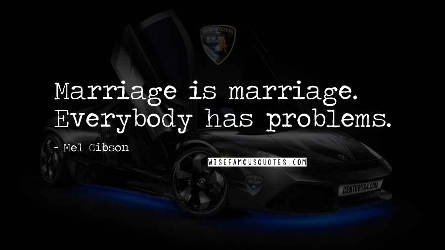 Mel Gibson Quotes: Marriage is marriage. Everybody has problems.