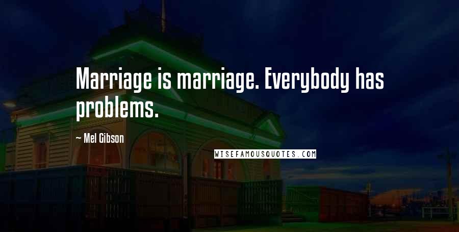 Mel Gibson Quotes: Marriage is marriage. Everybody has problems.