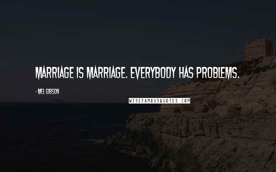 Mel Gibson Quotes: Marriage is marriage. Everybody has problems.