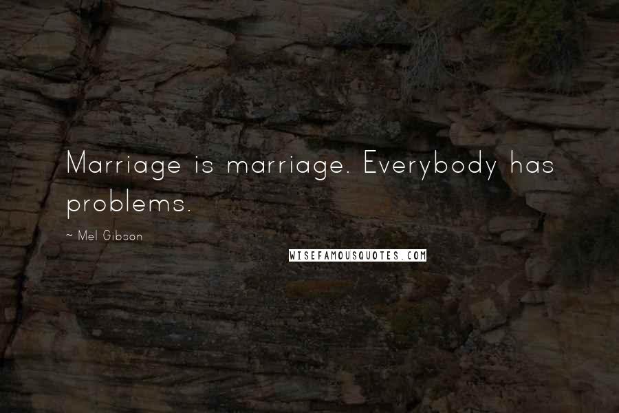 Mel Gibson Quotes: Marriage is marriage. Everybody has problems.