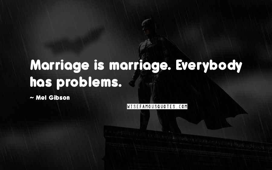 Mel Gibson Quotes: Marriage is marriage. Everybody has problems.