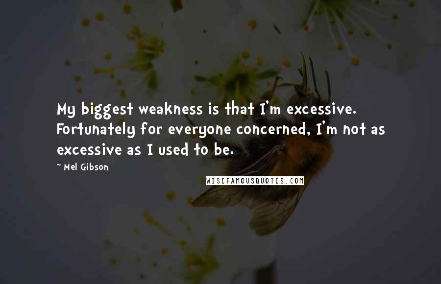 Mel Gibson Quotes: My biggest weakness is that I'm excessive. Fortunately for everyone concerned, I'm not as excessive as I used to be.