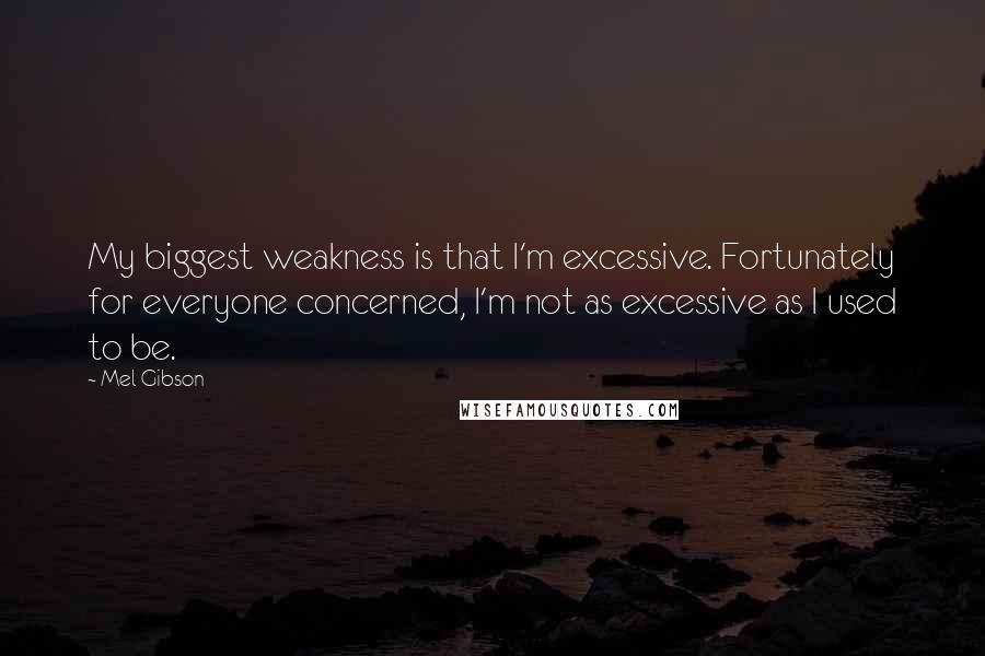 Mel Gibson Quotes: My biggest weakness is that I'm excessive. Fortunately for everyone concerned, I'm not as excessive as I used to be.