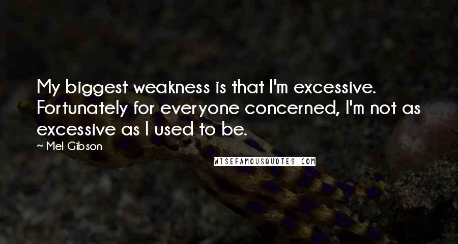 Mel Gibson Quotes: My biggest weakness is that I'm excessive. Fortunately for everyone concerned, I'm not as excessive as I used to be.