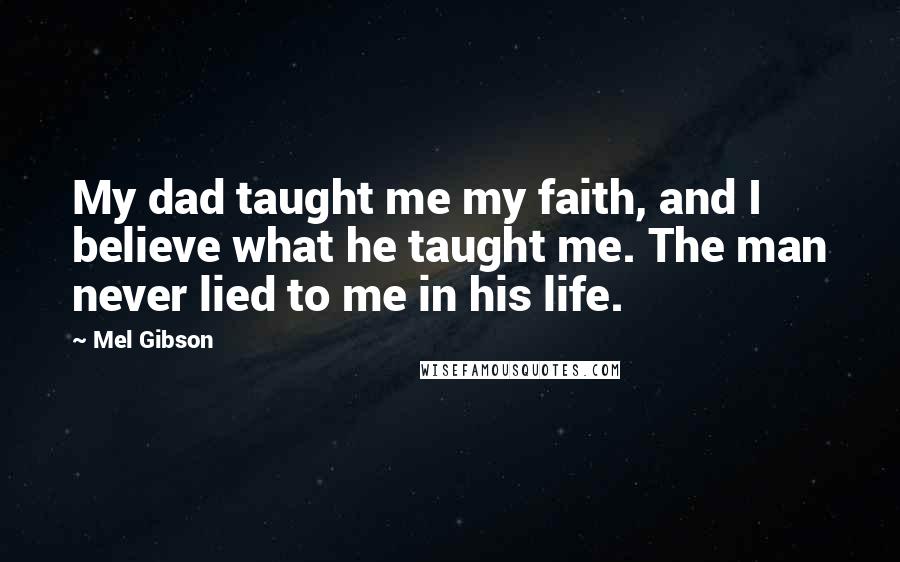 Mel Gibson Quotes: My dad taught me my faith, and I believe what he taught me. The man never lied to me in his life.