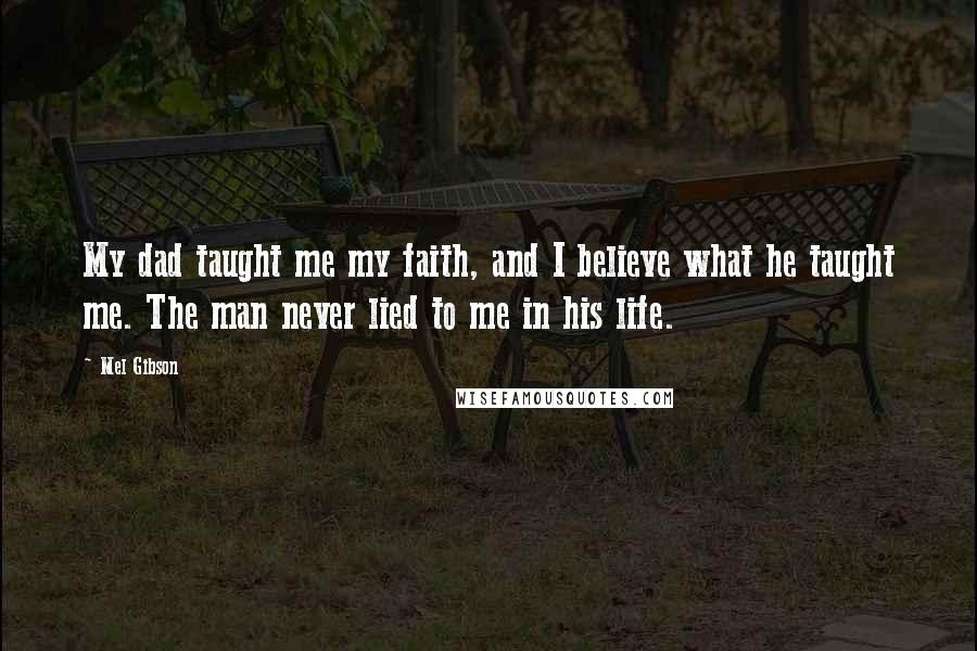 Mel Gibson Quotes: My dad taught me my faith, and I believe what he taught me. The man never lied to me in his life.