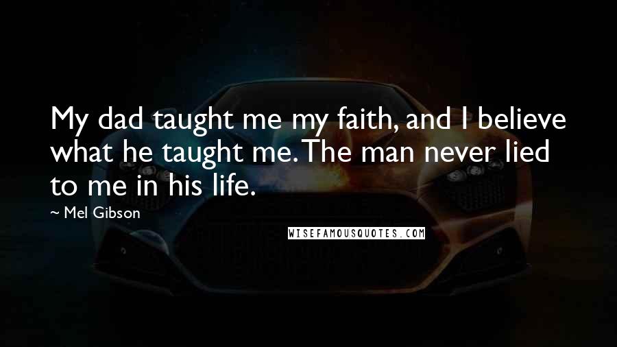 Mel Gibson Quotes: My dad taught me my faith, and I believe what he taught me. The man never lied to me in his life.