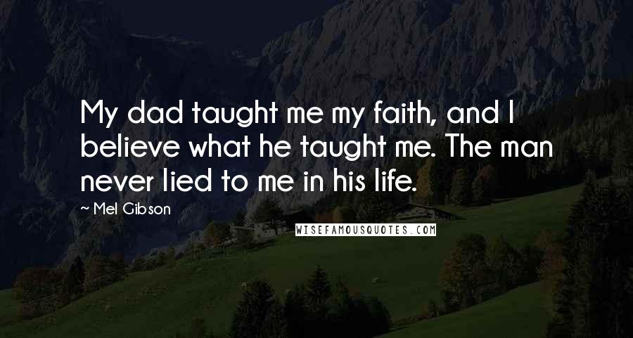 Mel Gibson Quotes: My dad taught me my faith, and I believe what he taught me. The man never lied to me in his life.