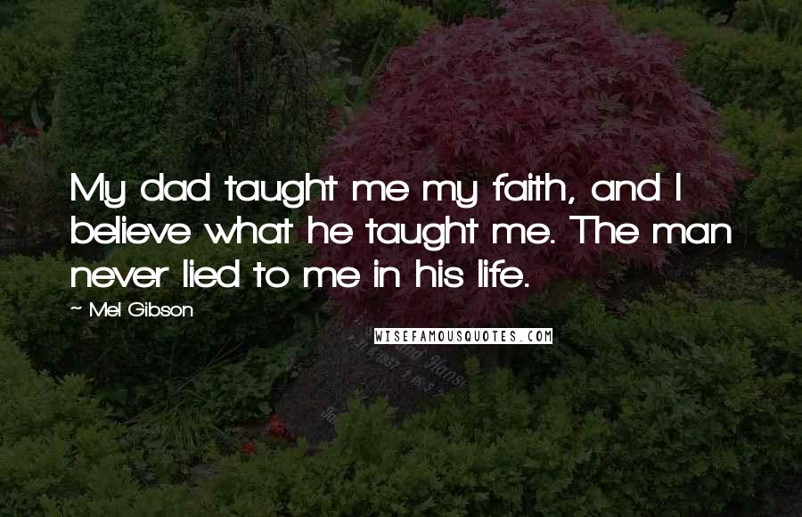 Mel Gibson Quotes: My dad taught me my faith, and I believe what he taught me. The man never lied to me in his life.