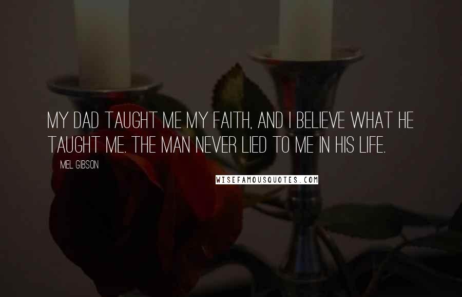 Mel Gibson Quotes: My dad taught me my faith, and I believe what he taught me. The man never lied to me in his life.