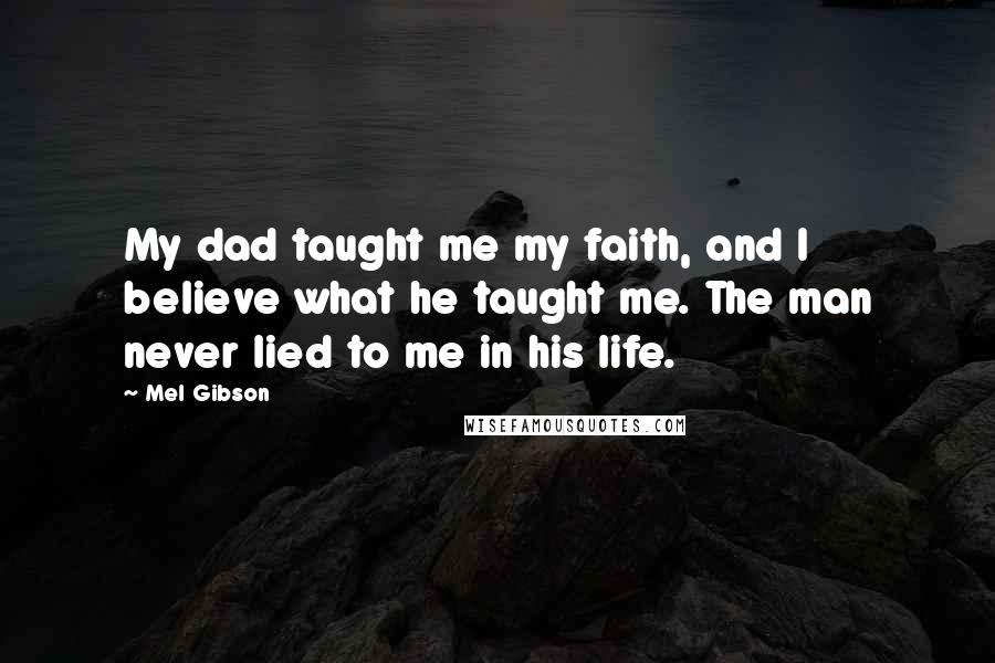 Mel Gibson Quotes: My dad taught me my faith, and I believe what he taught me. The man never lied to me in his life.