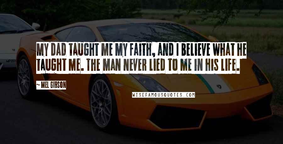 Mel Gibson Quotes: My dad taught me my faith, and I believe what he taught me. The man never lied to me in his life.