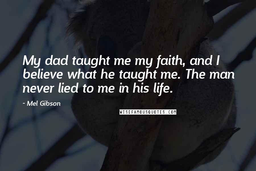 Mel Gibson Quotes: My dad taught me my faith, and I believe what he taught me. The man never lied to me in his life.