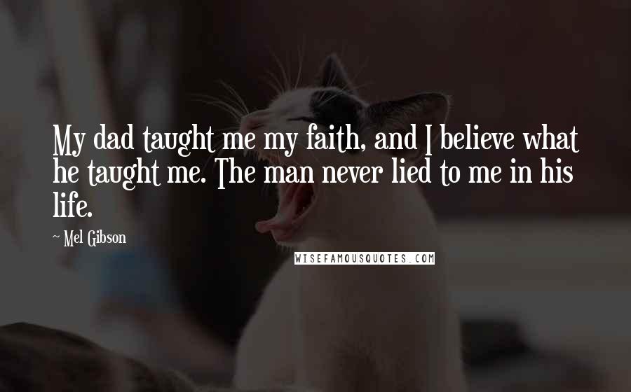 Mel Gibson Quotes: My dad taught me my faith, and I believe what he taught me. The man never lied to me in his life.