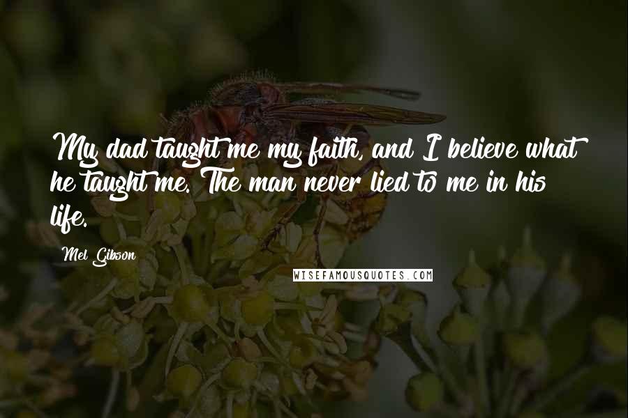 Mel Gibson Quotes: My dad taught me my faith, and I believe what he taught me. The man never lied to me in his life.