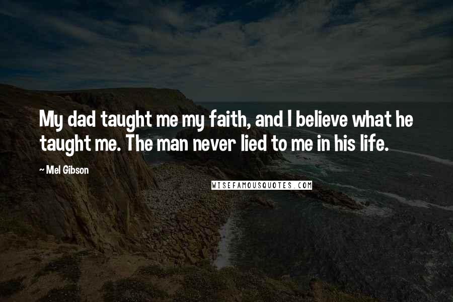 Mel Gibson Quotes: My dad taught me my faith, and I believe what he taught me. The man never lied to me in his life.