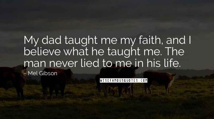 Mel Gibson Quotes: My dad taught me my faith, and I believe what he taught me. The man never lied to me in his life.