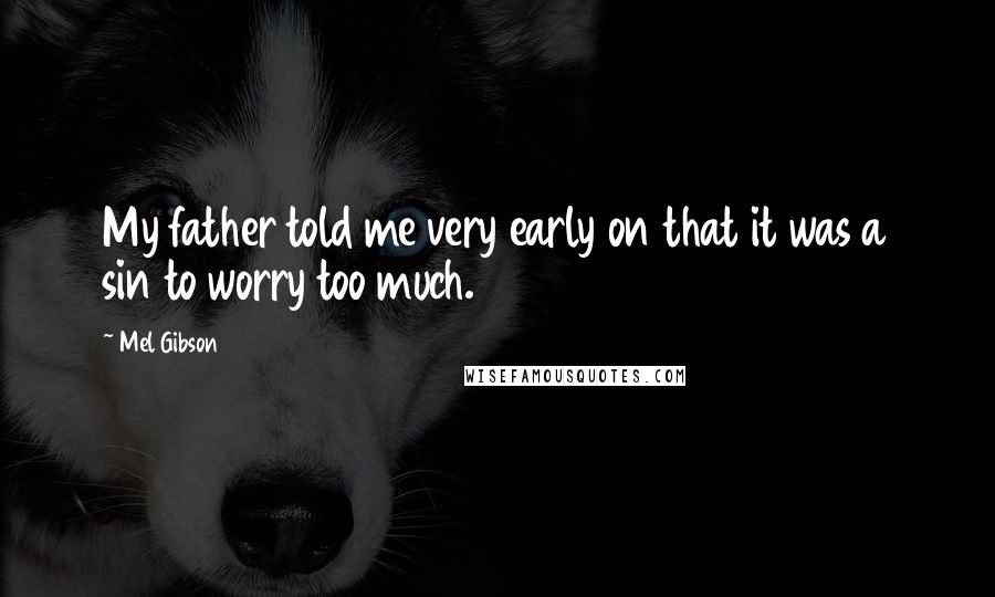 Mel Gibson Quotes: My father told me very early on that it was a sin to worry too much.