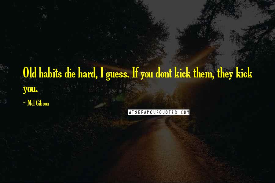 Mel Gibson Quotes: Old habits die hard, I guess. If you dont kick them, they kick you.