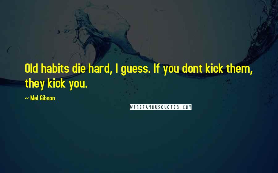 Mel Gibson Quotes: Old habits die hard, I guess. If you dont kick them, they kick you.