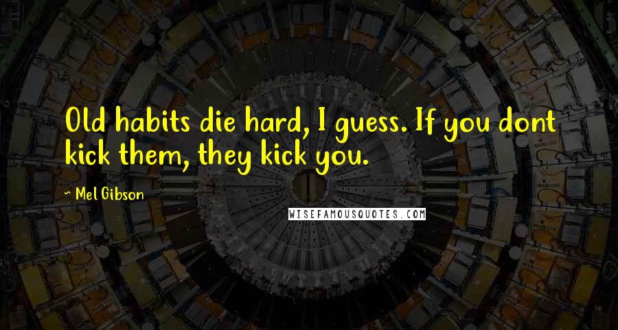 Mel Gibson Quotes: Old habits die hard, I guess. If you dont kick them, they kick you.