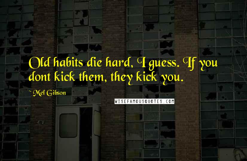 Mel Gibson Quotes: Old habits die hard, I guess. If you dont kick them, they kick you.