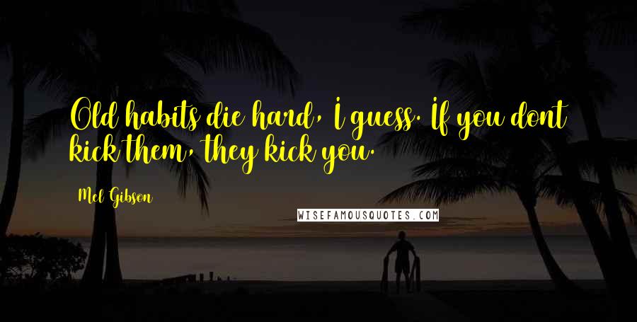 Mel Gibson Quotes: Old habits die hard, I guess. If you dont kick them, they kick you.