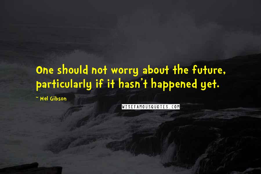 Mel Gibson Quotes: One should not worry about the future, particularly if it hasn't happened yet.