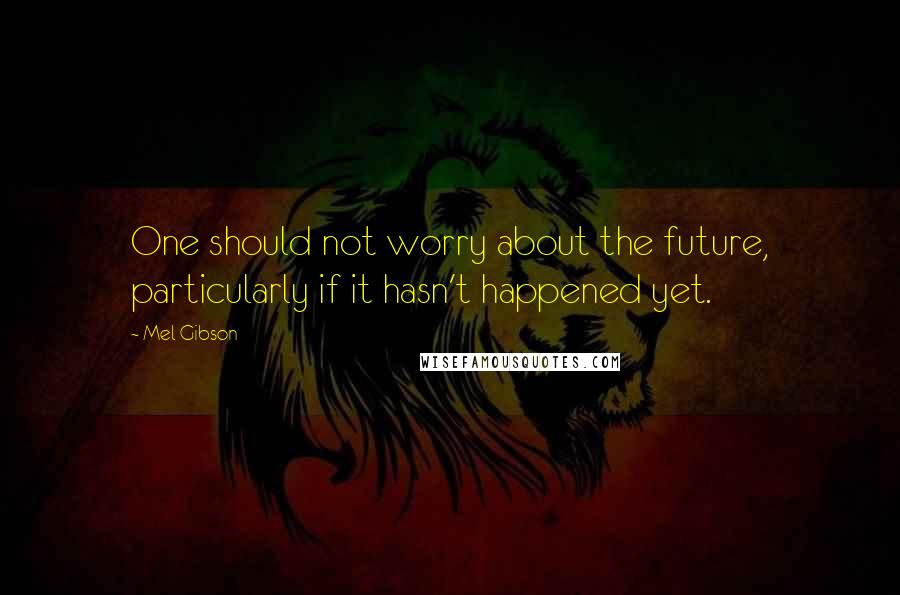 Mel Gibson Quotes: One should not worry about the future, particularly if it hasn't happened yet.