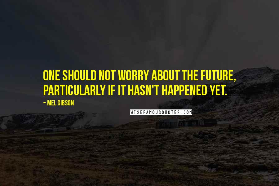 Mel Gibson Quotes: One should not worry about the future, particularly if it hasn't happened yet.