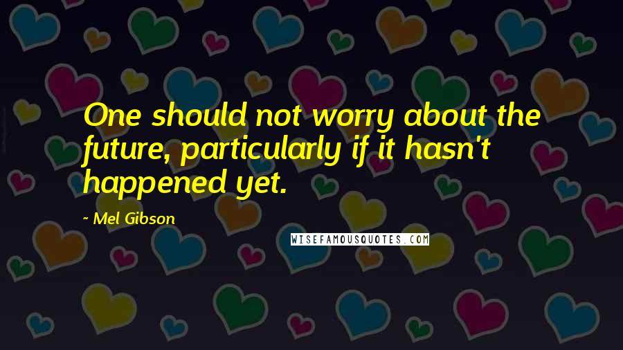Mel Gibson Quotes: One should not worry about the future, particularly if it hasn't happened yet.