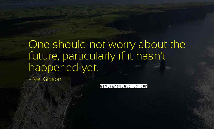 Mel Gibson Quotes: One should not worry about the future, particularly if it hasn't happened yet.