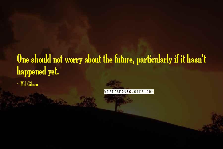 Mel Gibson Quotes: One should not worry about the future, particularly if it hasn't happened yet.