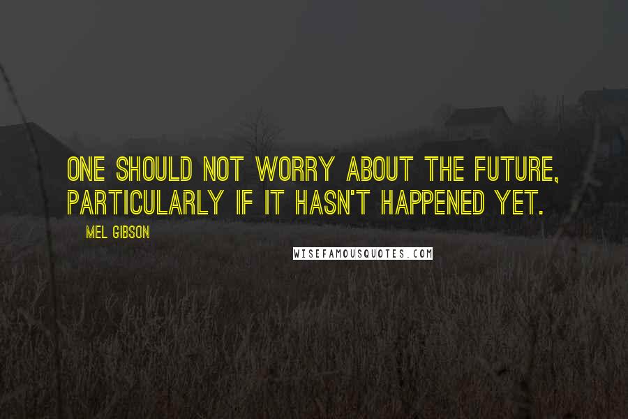 Mel Gibson Quotes: One should not worry about the future, particularly if it hasn't happened yet.