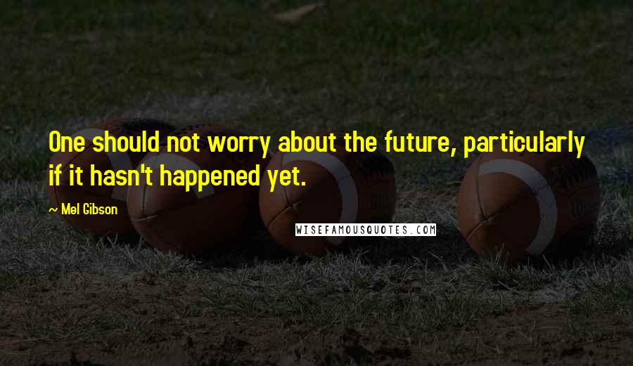 Mel Gibson Quotes: One should not worry about the future, particularly if it hasn't happened yet.