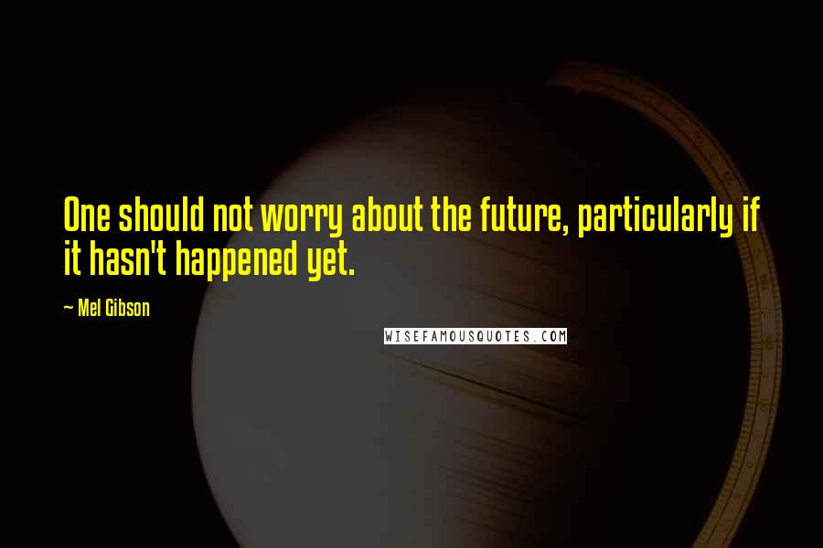 Mel Gibson Quotes: One should not worry about the future, particularly if it hasn't happened yet.