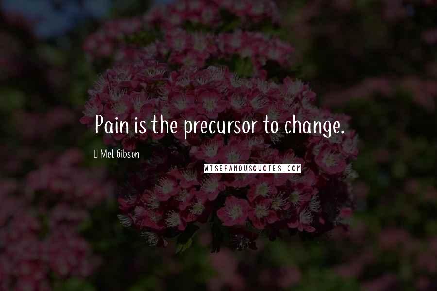 Mel Gibson Quotes: Pain is the precursor to change.