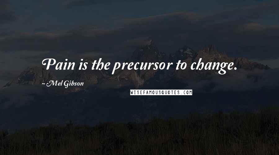 Mel Gibson Quotes: Pain is the precursor to change.