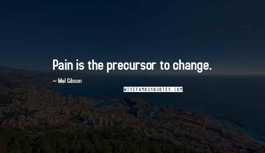 Mel Gibson Quotes: Pain is the precursor to change.