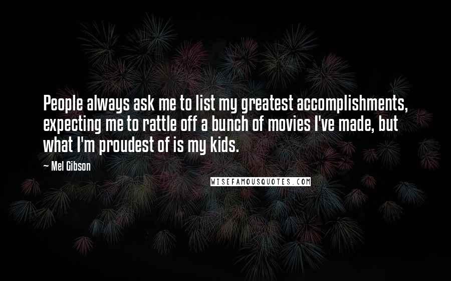 Mel Gibson Quotes: People always ask me to list my greatest accomplishments, expecting me to rattle off a bunch of movies I've made, but what I'm proudest of is my kids.