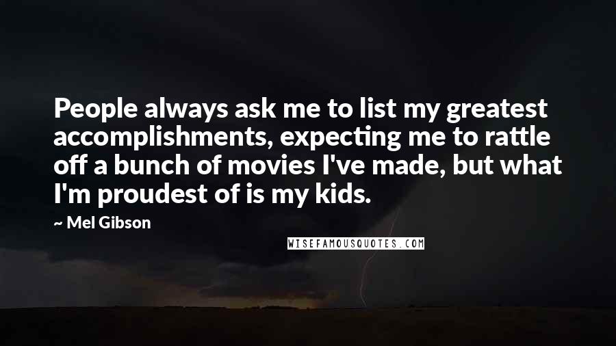 Mel Gibson Quotes: People always ask me to list my greatest accomplishments, expecting me to rattle off a bunch of movies I've made, but what I'm proudest of is my kids.