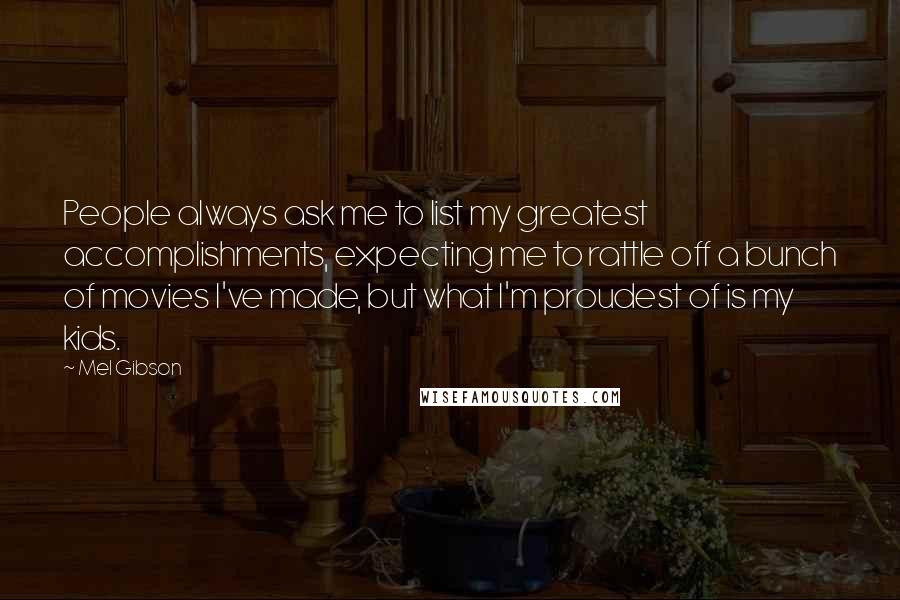 Mel Gibson Quotes: People always ask me to list my greatest accomplishments, expecting me to rattle off a bunch of movies I've made, but what I'm proudest of is my kids.