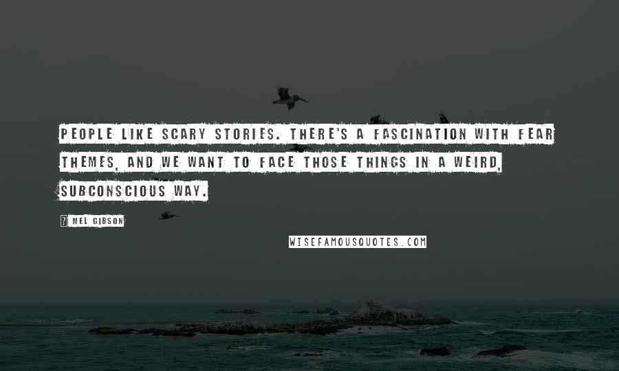 Mel Gibson Quotes: People like scary stories. There's a fascination with fear themes, and we want to face those things in a weird, subconscious way.