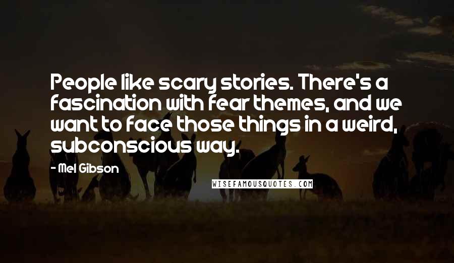 Mel Gibson Quotes: People like scary stories. There's a fascination with fear themes, and we want to face those things in a weird, subconscious way.