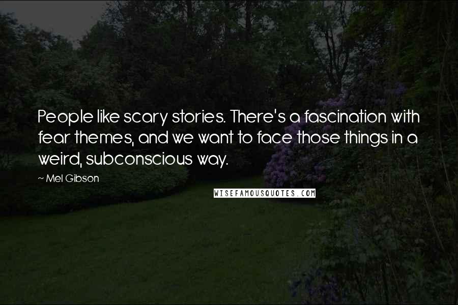 Mel Gibson Quotes: People like scary stories. There's a fascination with fear themes, and we want to face those things in a weird, subconscious way.