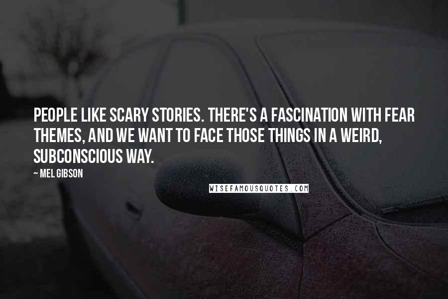 Mel Gibson Quotes: People like scary stories. There's a fascination with fear themes, and we want to face those things in a weird, subconscious way.