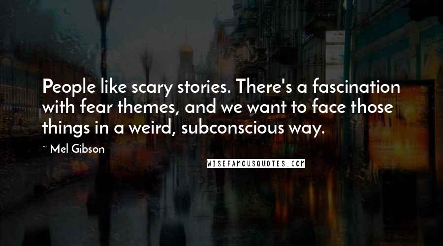 Mel Gibson Quotes: People like scary stories. There's a fascination with fear themes, and we want to face those things in a weird, subconscious way.