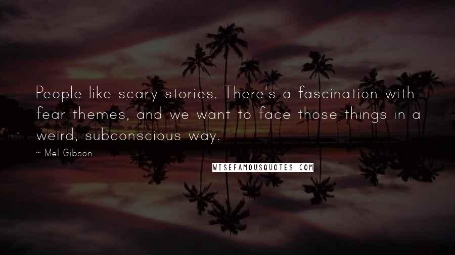 Mel Gibson Quotes: People like scary stories. There's a fascination with fear themes, and we want to face those things in a weird, subconscious way.