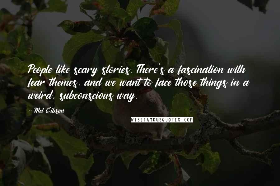 Mel Gibson Quotes: People like scary stories. There's a fascination with fear themes, and we want to face those things in a weird, subconscious way.